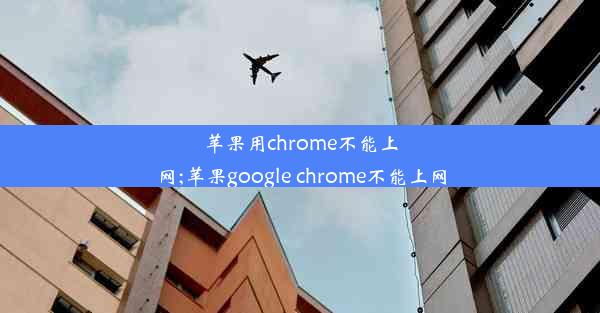 苹果用chrome不能上网;苹果google chrome不能上网