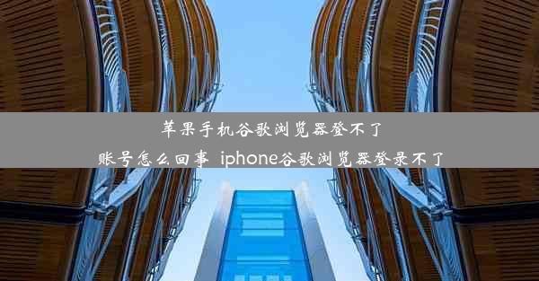 苹果手机谷歌浏览器登不了账号怎么回事_iphone谷歌浏览器登录不了