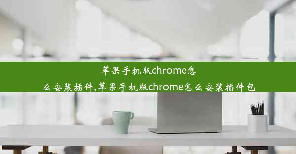 苹果手机版chrome怎么安装插件,苹果手机版chrome怎么安装插件包