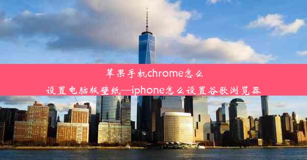 苹果手机chrome怎么设置电脑版壁纸—iphone怎么设置谷歌浏览器