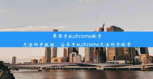 苹果手机chrome账号无法同步数据、安卓手机chrome无法同步账号