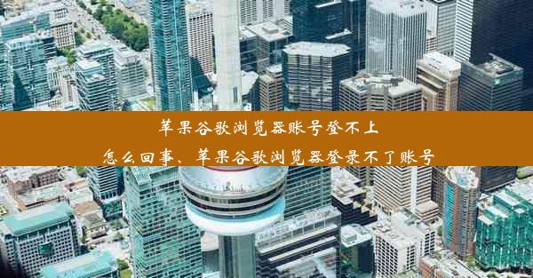 苹果谷歌浏览器账号登不上怎么回事、苹果谷歌浏览器登录不了账号