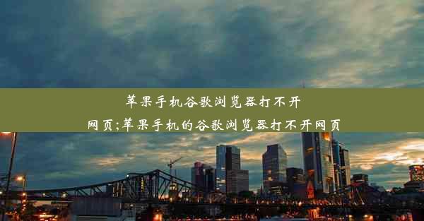 苹果手机谷歌浏览器打不开网页;苹果手机的谷歌浏览器打不开网页