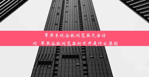 苹果系统谷歌浏览器无法访问_苹果谷歌浏览器打不开是什么原因