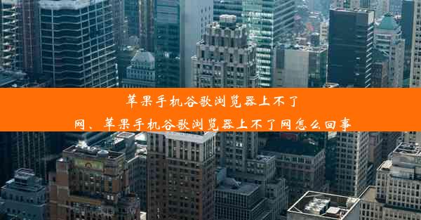 苹果手机谷歌浏览器上不了网、苹果手机谷歌浏览器上不了网怎么回事