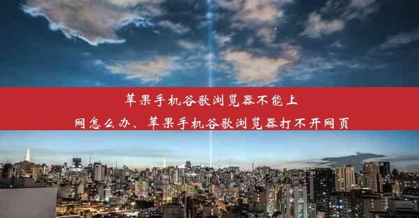 苹果手机谷歌浏览器不能上网怎么办、苹果手机谷歌浏览器打不开网页