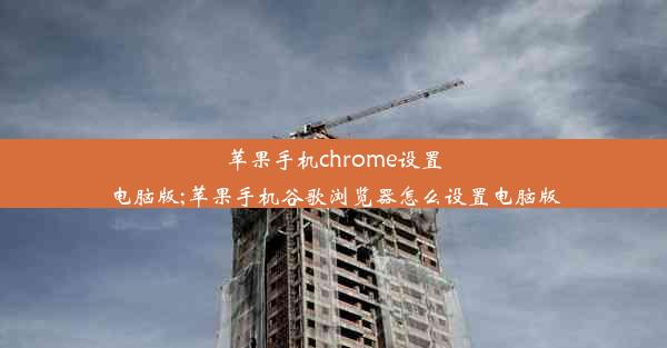 苹果手机chrome设置电脑版;苹果手机谷歌浏览器怎么设置电脑版