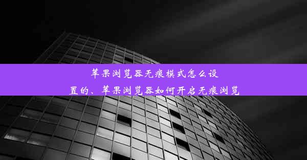 苹果浏览器无痕模式怎么设置的、苹果浏览器如何开启无痕浏览