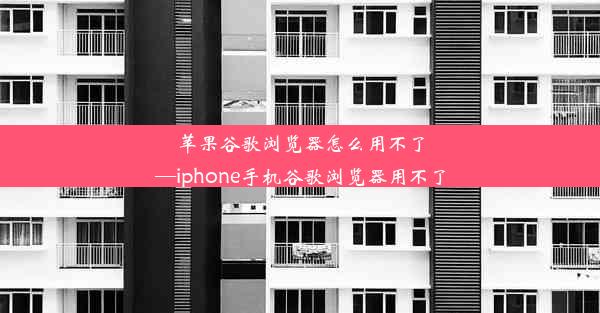 苹果谷歌浏览器怎么用不了—iphone手机谷歌浏览器用不了