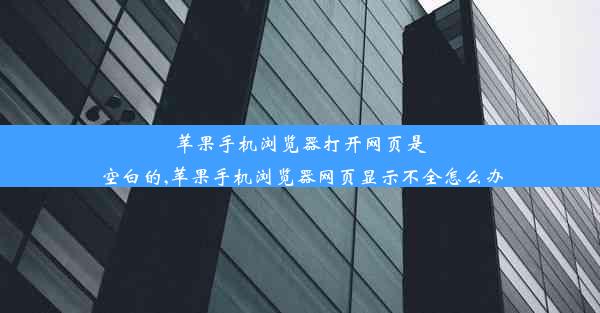 苹果手机浏览器打开网页是空白的,苹果手机浏览器网页显示不全怎么办