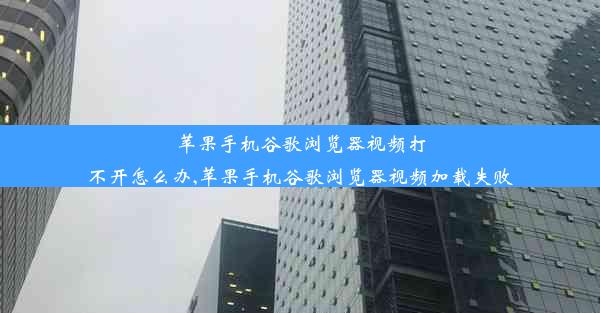 苹果手机谷歌浏览器视频打不开怎么办,苹果手机谷歌浏览器视频加载失败