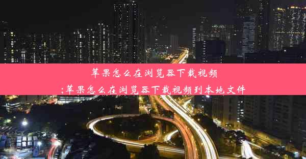 苹果怎么在浏览器下载视频;苹果怎么在浏览器下载视频到本地文件