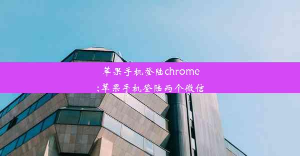 苹果手机登陆chrome;苹果手机登陆两个微信