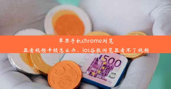 苹果手机chrome浏览器看视频卡顿怎么办、ios谷歌浏览器看不了视频