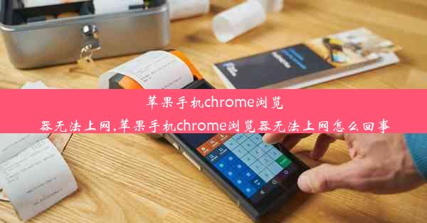 苹果手机chrome浏览器无法上网,苹果手机chrome浏览器无法上网怎么回事