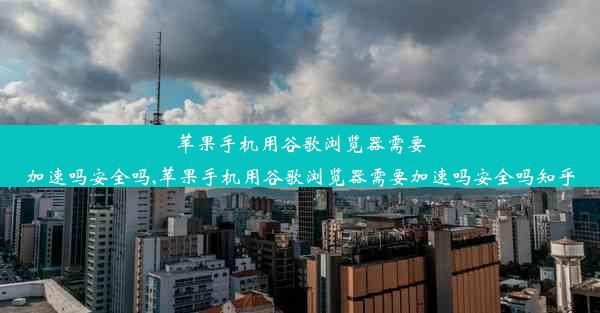 苹果手机用谷歌浏览器需要加速吗安全吗,苹果手机用谷歌浏览器需要加速吗安全吗知乎