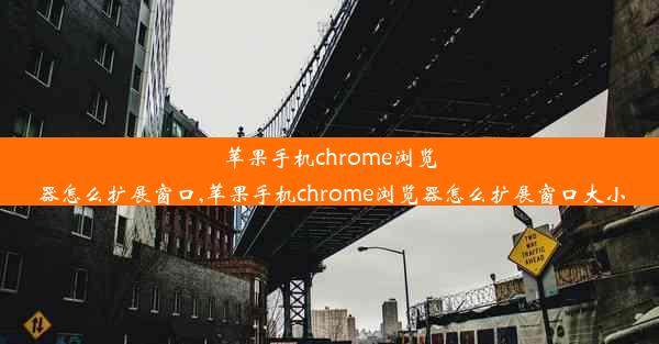 苹果手机chrome浏览器怎么扩展窗口,苹果手机chrome浏览器怎么扩展窗口大小