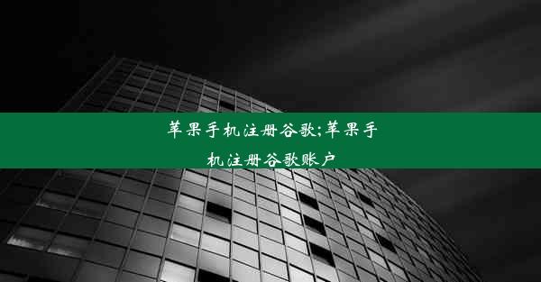 苹果手机注册谷歌;苹果手机注册谷歌账户