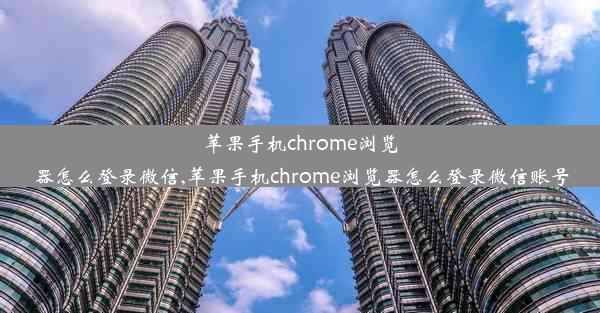 苹果手机chrome浏览器怎么登录微信,苹果手机chrome浏览器怎么登录微信账号