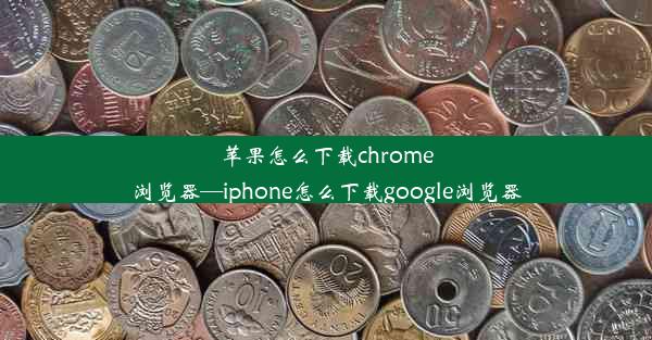 苹果怎么下载chrome浏览器—iphone怎么下载google浏览器