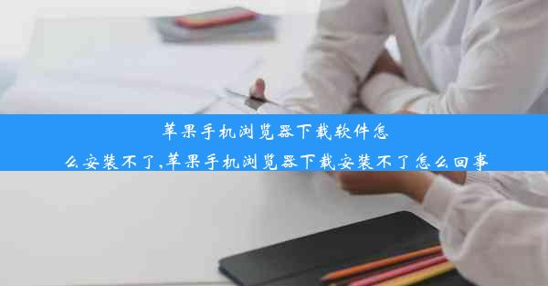 苹果手机浏览器下载软件怎么安装不了,苹果手机浏览器下载安装不了怎么回事