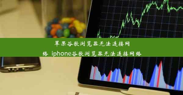 苹果谷歌浏览器无法连接网络_iphone谷歌浏览器无法连接网络