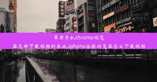 苹果手机chrome浏览器怎样下载视频到本地,iphone谷歌浏览器怎么下载视频