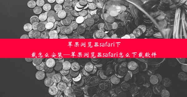 苹果浏览器safari下载怎么安装—苹果浏览器safari怎么下载软件