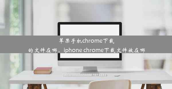 苹果手机chrome下载的文件在哪、iphone chrome下载文件放在哪