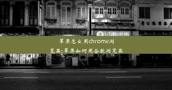 苹果怎么用chrome浏览器;苹果如何用谷歌浏览器