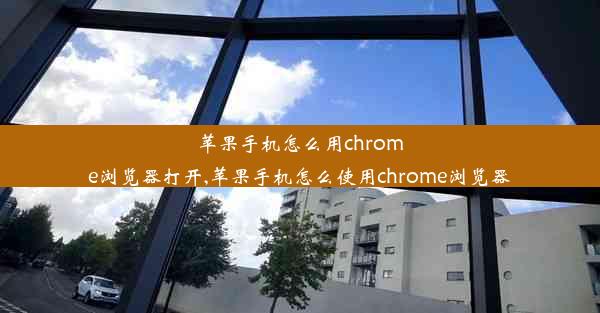 苹果手机怎么用chrome浏览器打开,苹果手机怎么使用chrome浏览器