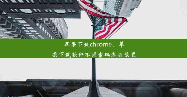 苹果下载chrome、苹果下载软件不用密码怎么设置