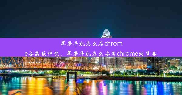 苹果手机怎么在chrome安装软件包、苹果手机怎么安装chrome浏览器