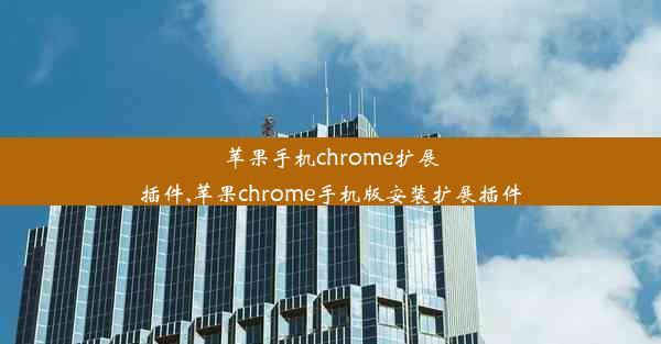 苹果手机chrome扩展插件,苹果chrome手机版安装扩展插件