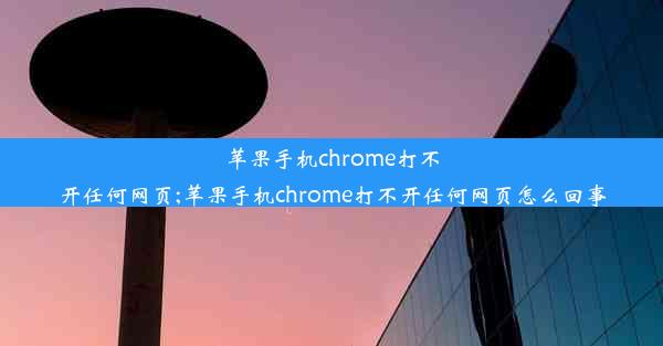 苹果手机chrome打不开任何网页;苹果手机chrome打不开任何网页怎么回事