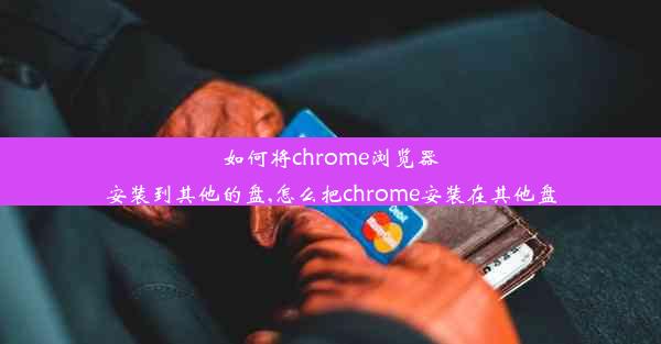 如何将chrome浏览器安装到其他的盘,怎么把chrome安装在其他盘