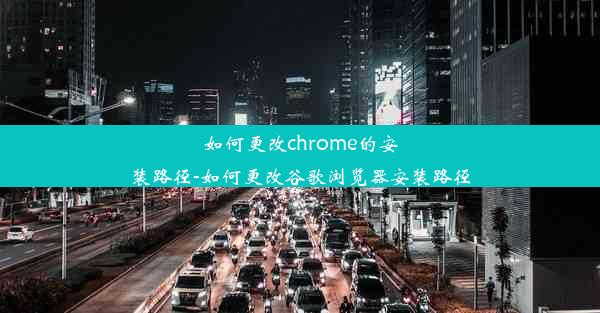 如何更改chrome的安装路径-如何更改谷歌浏览器安装路径