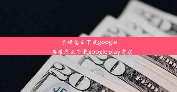 荣耀怎么下载google—荣耀怎么下载google play商店