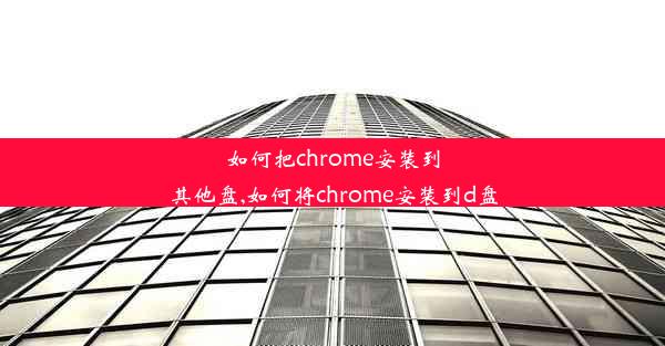 如何把chrome安装到其他盘,如何将chrome安装到d盘