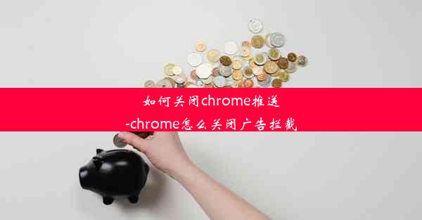 如何关闭chrome推送-chrome怎么关闭广告拦截