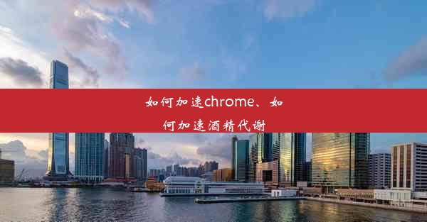 如何加速chrome、如何加速酒精代谢