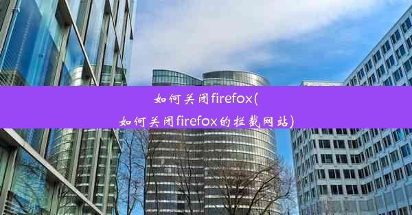 如何关闭firefox(如何关闭firefox的拦截网站)