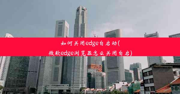 如何关闭edge自启动(微软edge浏览器怎么关闭自启)