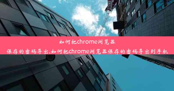 如何把chrome浏览器保存的密码导出,如何把chrome浏览器保存的密码导出到手机