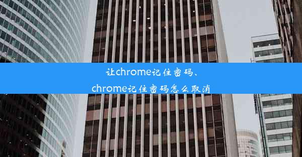 让chrome记住密码、chrome记住密码怎么取消