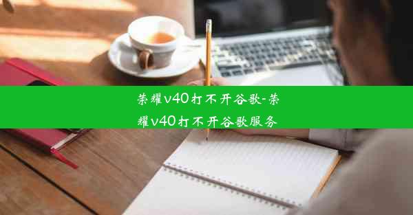 荣耀v40打不开谷歌-荣耀v40打不开谷歌服务