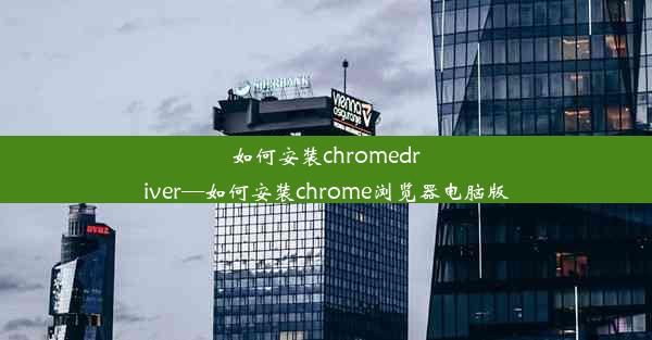 如何安装chromedriver—如何安装chrome浏览器电脑版