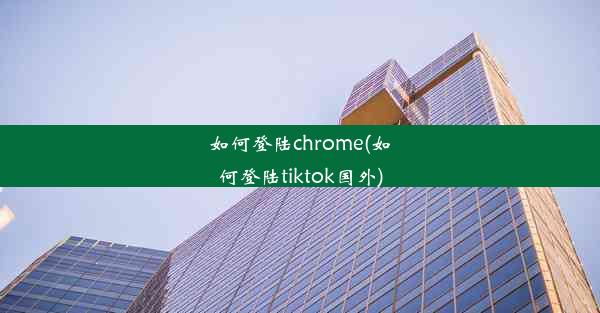 如何登陆chrome(如何登陆tiktok国外)