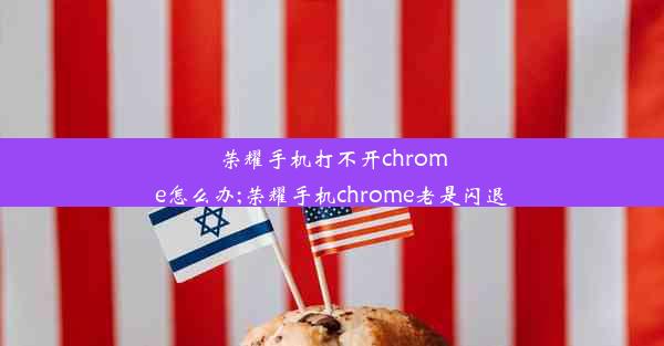 荣耀手机打不开chrome怎么办;荣耀手机chrome老是闪退