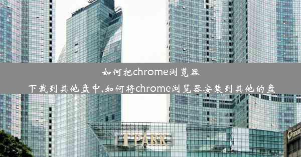 如何把chrome浏览器下载到其他盘中,如何将chrome浏览器安装到其他的盘